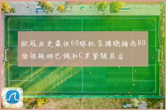 欧冠历史最快60球纪录揭晓梅西80场领跑姆巴佩和C罗紧随其后