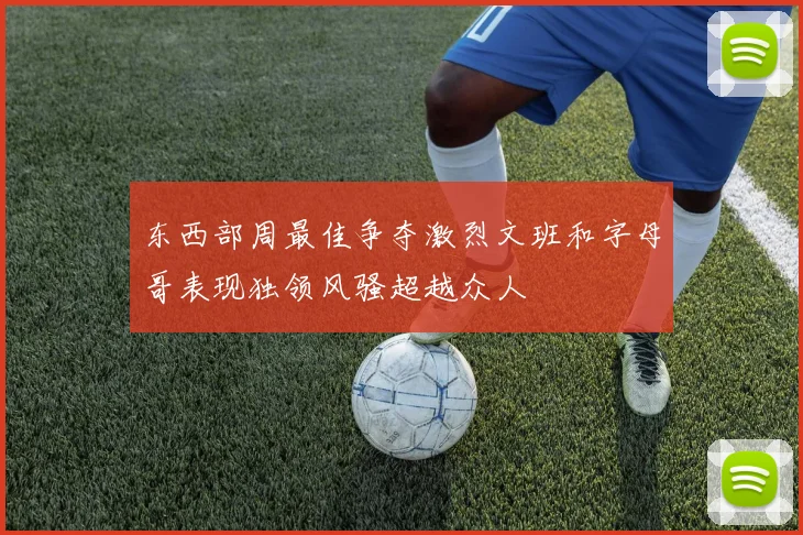 东西部周最佳争夺激烈文班和字母哥表现独领风骚超越众人