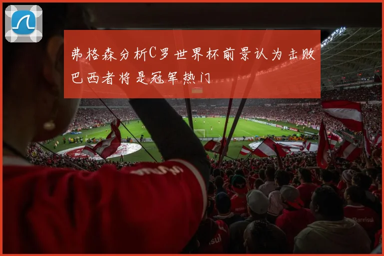 弗格森分析C罗世界杯前景认为击败巴西者将是冠军热门